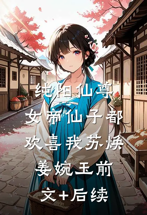 纯阳仙尊：女帝仙子都欢喜我苏焕姜婉玉前文+后续