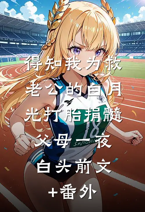得知我为救老公的白月光打胎捐髓，父母一夜白头前文+番外