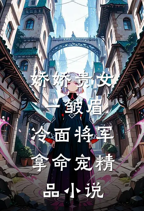 娇娇贵女一皱眉，冷面将军拿命宠精品小说