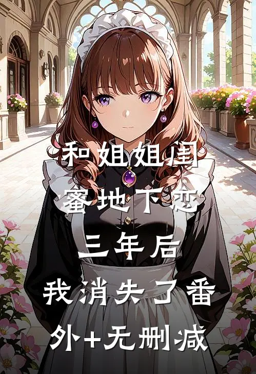 和姐姐闺蜜地下恋三年后，我消失了番外+无删减