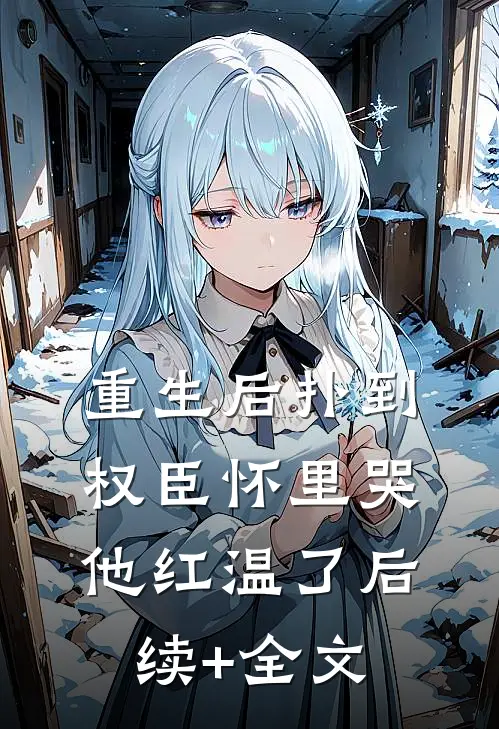 重生后扑到权臣怀里哭，他红温了后续+全文