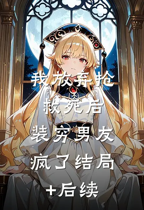 我放弃抢救死后，装穷男友疯了结局+后续