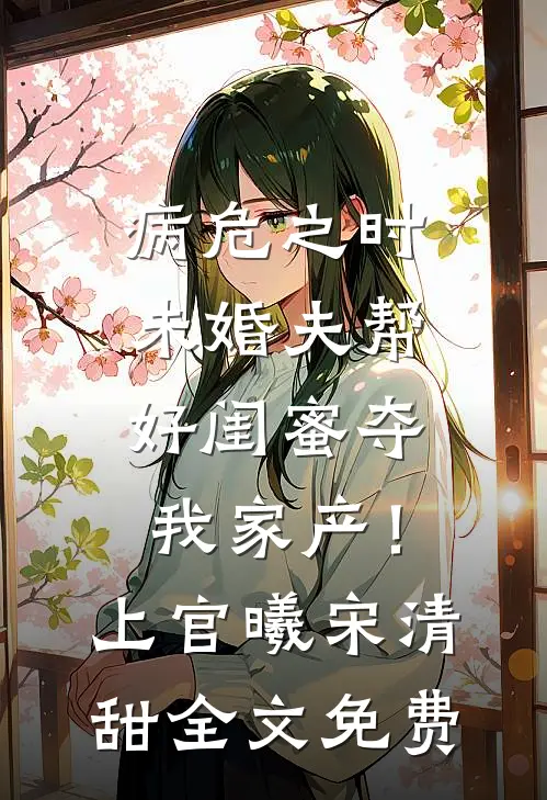 病危之时，未婚夫帮好闺蜜夺我家产！上官曦宋清甜全文免费