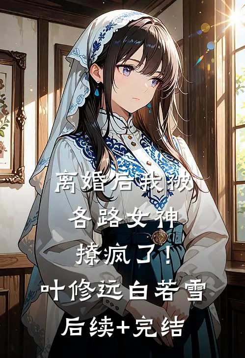 离婚后我被各路女神撩疯了！叶修远白若雪后续+完结