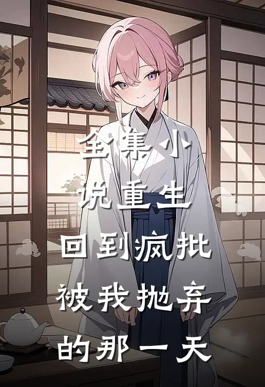 全集小说重生：回到疯批被我抛弃的那一天