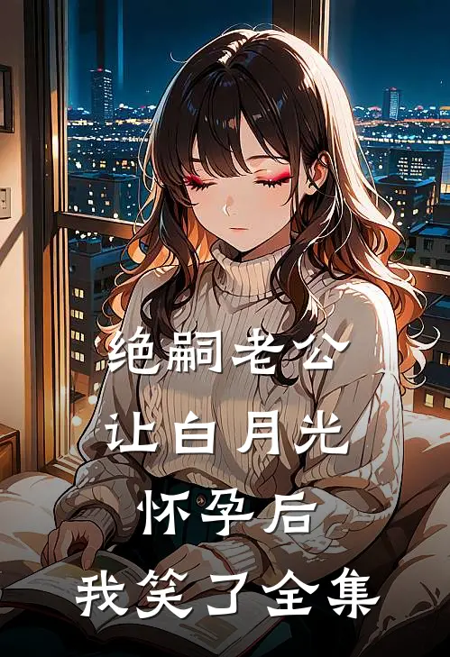 绝嗣老公让白月光怀孕后，我笑了全集