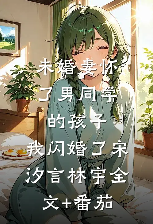 未婚妻怀了男同学的孩子，我闪婚了宋汐言林宇全文+番茄