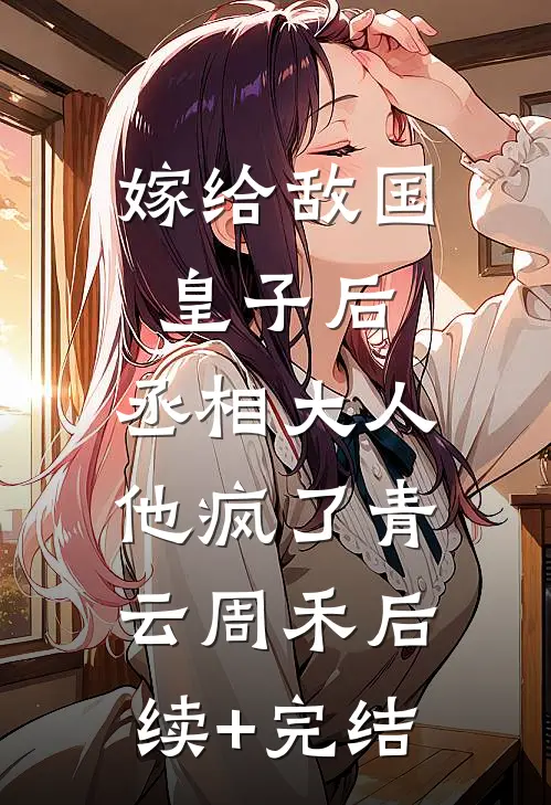 嫁给敌国皇子后，丞相大人他疯了青云周禾后续+完结