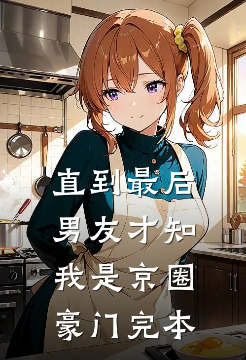 直到最后，男友才知我是京圈豪门完本