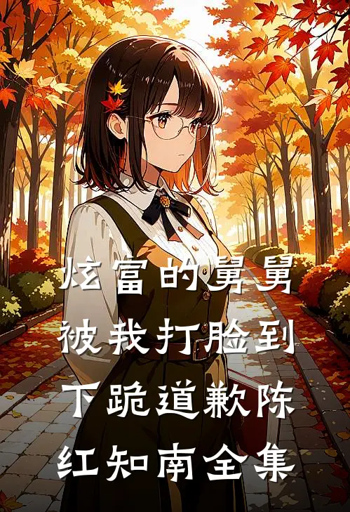 炫富的舅舅被我打脸到下跪道歉陈红知南全集
