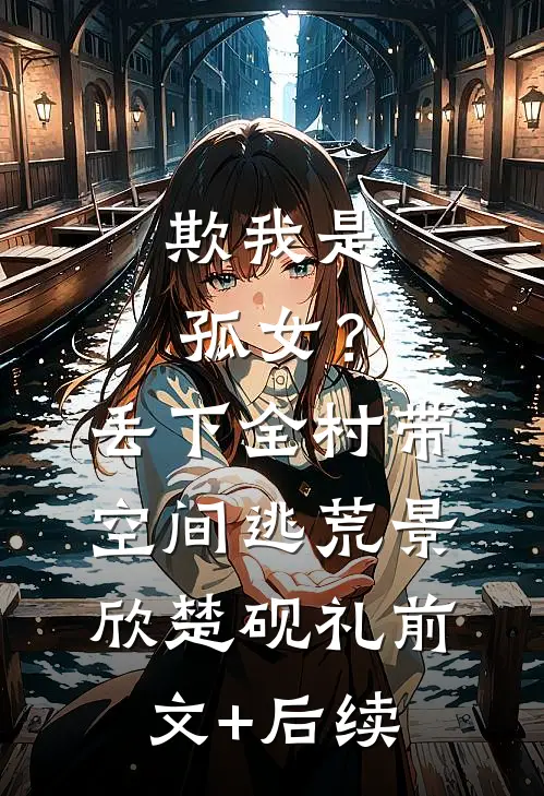 欺我是孤女？丢下全村带空间逃荒景欣楚砚礼前文+后续