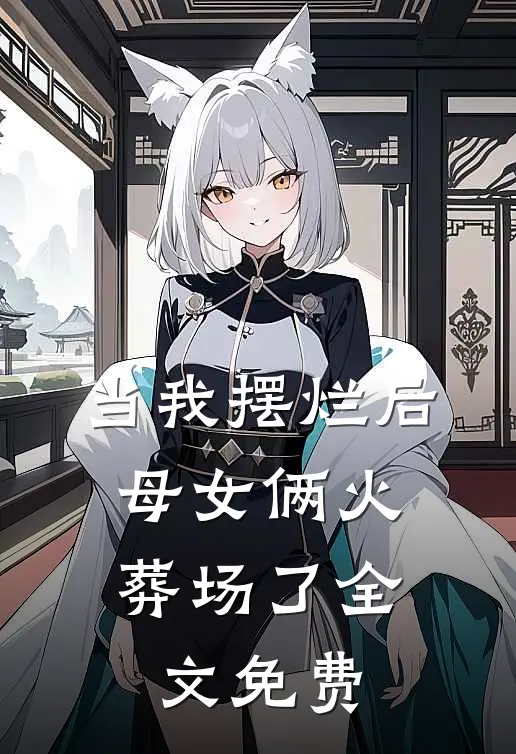 当我摆烂后，母女俩火葬场了全文免费