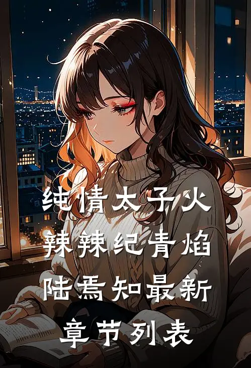 纯情太子火辣辣纪青焰陆焉知最新章节列表