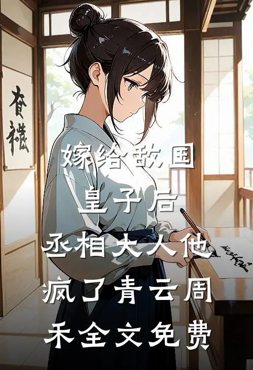 嫁给敌国皇子后，丞相大人他疯了青云周禾全文免费