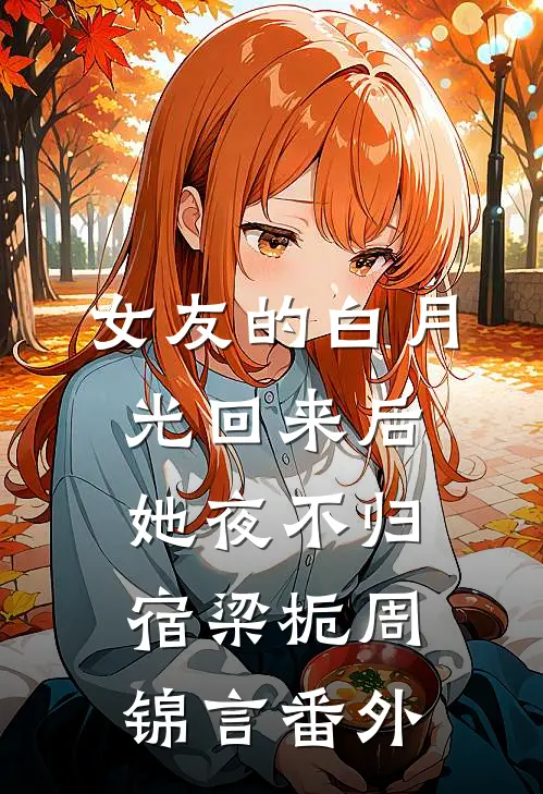 女友的白月光回来后，她夜不归宿梁栀周锦言番外