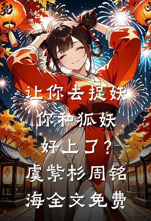 让你去捉妖，你和狐妖好上了？虞紫杉周铭海全文免费