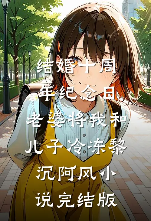 结婚十周年纪念日，老婆将我和儿子冷冻黎沉阿风小说完结版