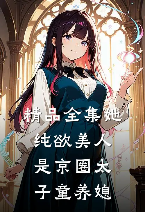精品全集她，纯欲美人，是京圈太子童养媳
