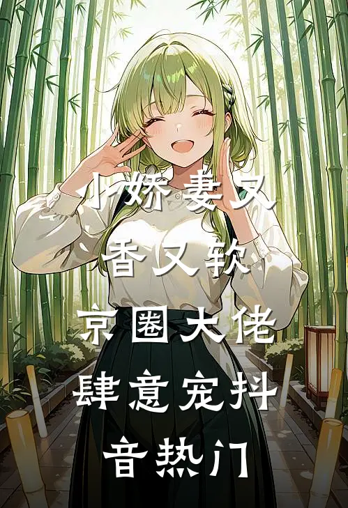 小娇妻又香又软，京圈大佬肆意宠抖音热门