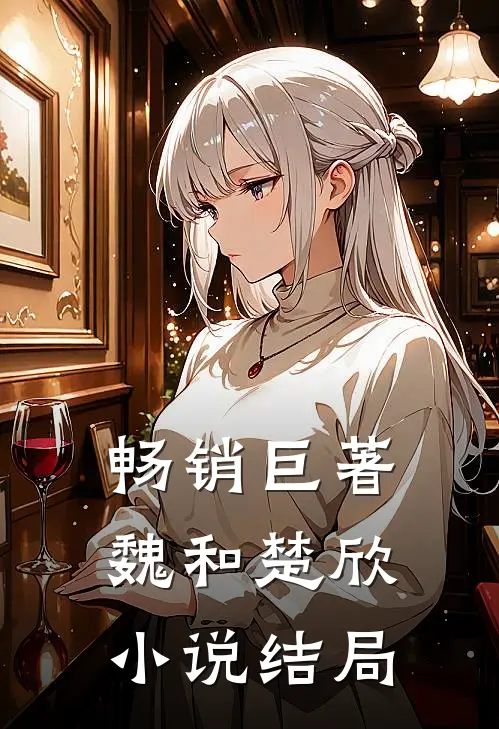 畅销巨著魏和楚欣小说结局