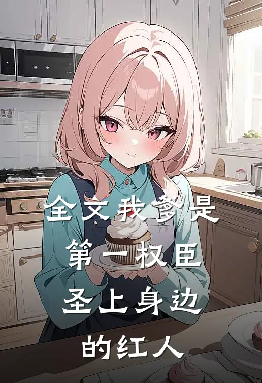 全文我爹是第一权臣，圣上身边的红人