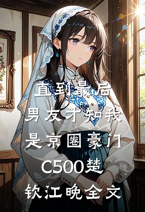 直到最后，男友才知我是京圈豪门C500楚钦江晚全文