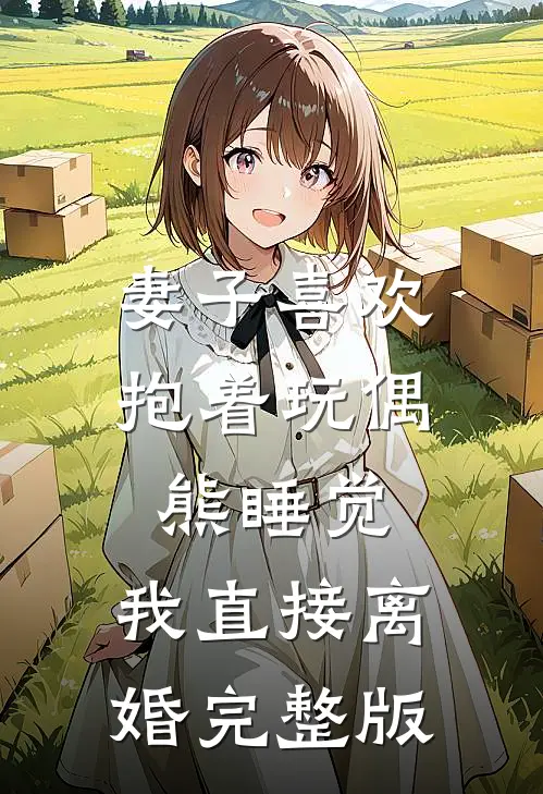 妻子喜欢抱着玩偶熊睡觉，我直接离婚完整版