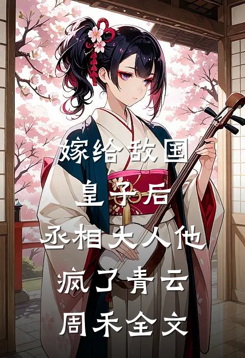 嫁给敌国皇子后，丞相大人他疯了青云周禾全文