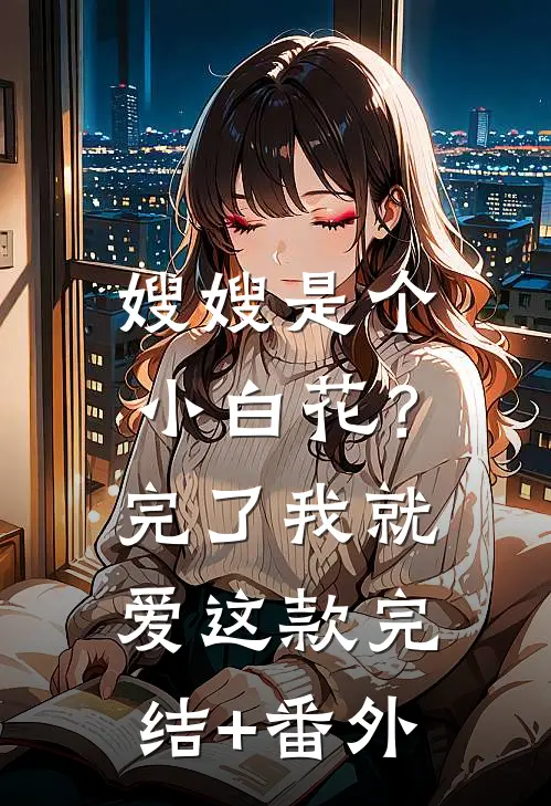 嫂嫂是个小白花？完了，我就爱这款完结+番外