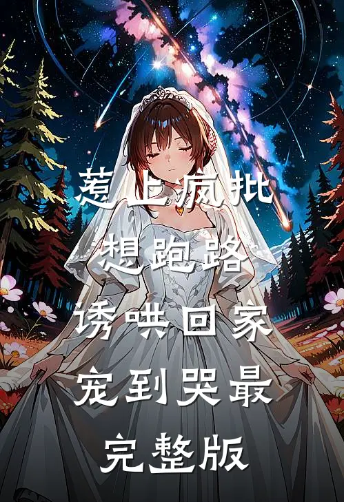 惹上疯批想跑路，诱哄回家宠到哭最完整版