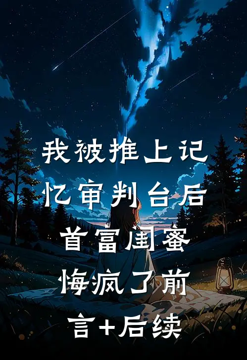 我被推上记忆审判台后，首富闺蜜悔疯了前言+后续