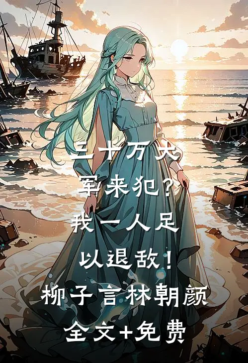 三十万大军来犯？我一人足以退敌！柳子言林朝颜全文+免费