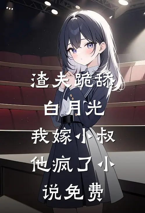 渣夫跪舔白月光，我嫁小叔他疯了小说免费