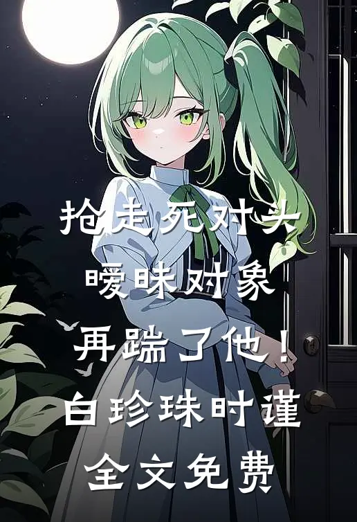 抢走死对头暧昧对象，再踹了他！白珍珠时谨全文免费