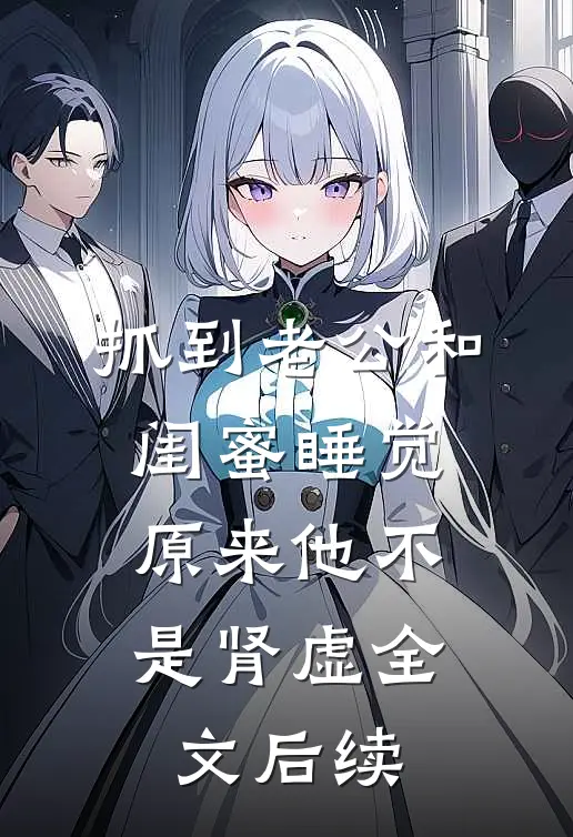 抓到老公和闺蜜睡觉，原来他不是肾虚全文后续