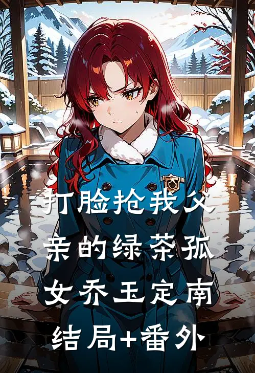 打脸抢我父亲的绿茶孤女乔玉定南结局+番外