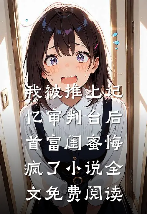 我被推上记忆审判台后，首富闺蜜悔疯了小说全文免费阅读