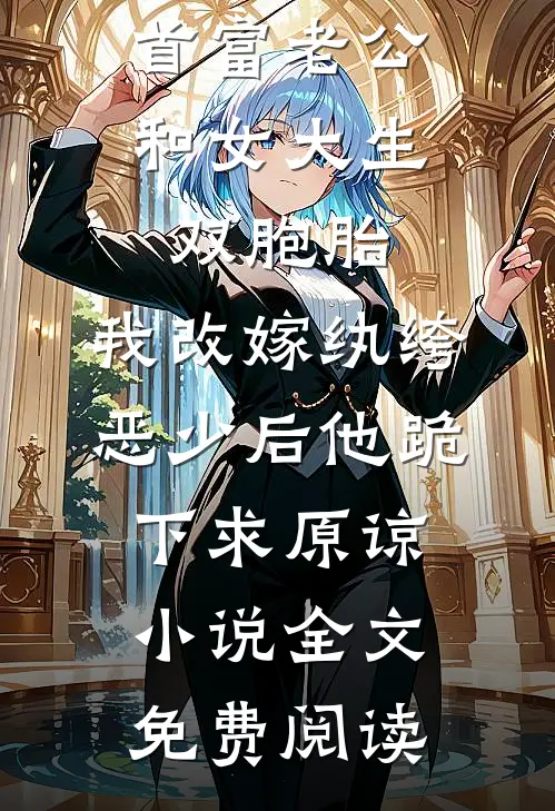 首富老公和女大生双胞胎，我改嫁纨绔恶少后他跪下求原谅小说全文免费阅读