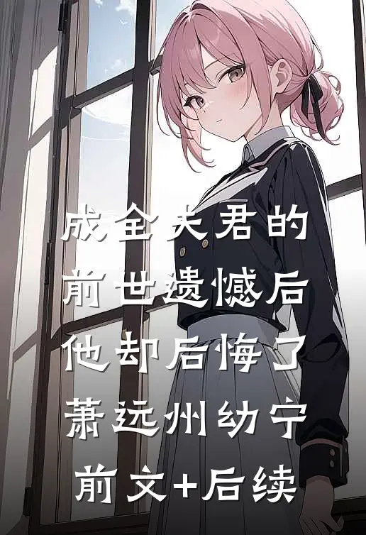 成全夫君的前世遗憾后，他却后悔了萧远州幼宁前文+后续