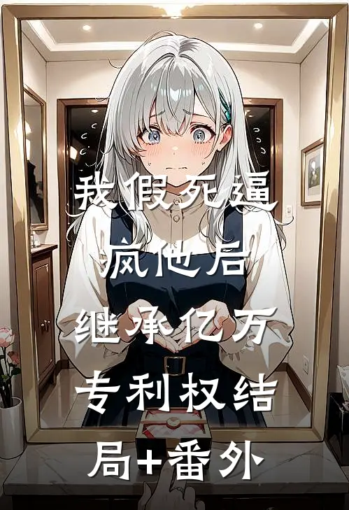 我假死逼疯他后，继承亿万专利权结局+番外