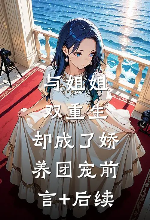 与姐姐双重生，却成了娇养团宠前言+后续