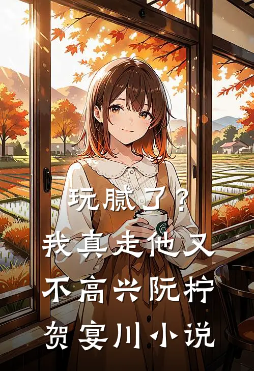 玩腻了？我真走他又不高兴阮柠贺宴川小说