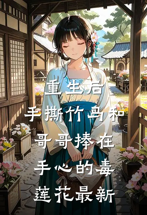 重生后，手撕竹马和哥哥捧在手心的毒莲花最新