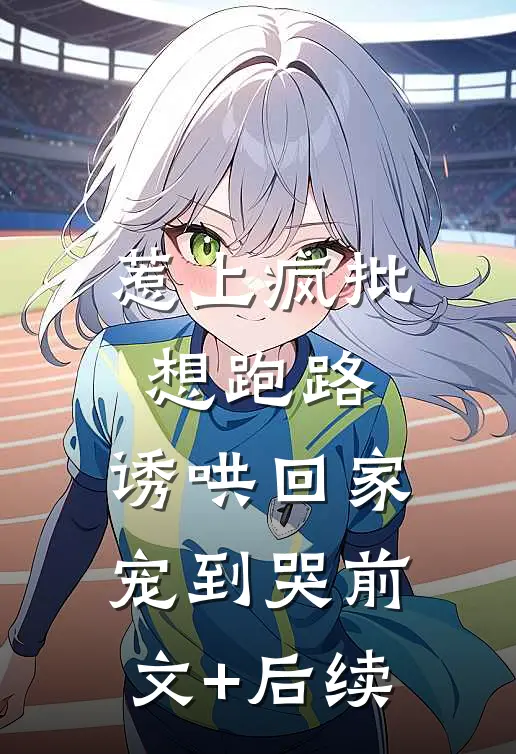 惹上疯批想跑路，诱哄回家宠到哭前文+后续