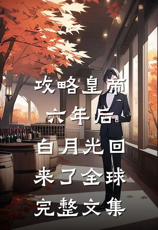 攻略皇帝六年后，白月光回来了全球完整文集