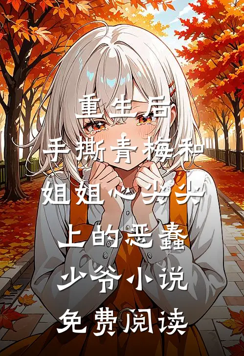 重生后，手撕青梅和姐姐心尖尖上的恶蠢少爷小说免费阅读