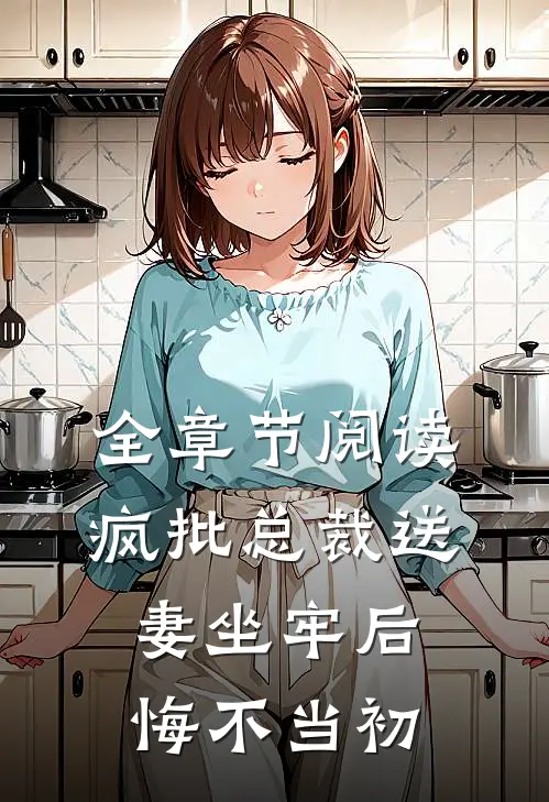 全章节阅读疯批总裁送妻坐牢后，悔不当初