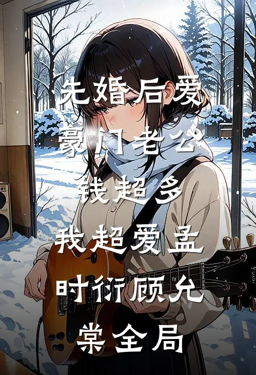 先婚后爱：豪门老公钱超多，我超爱孟时衍顾允棠全局