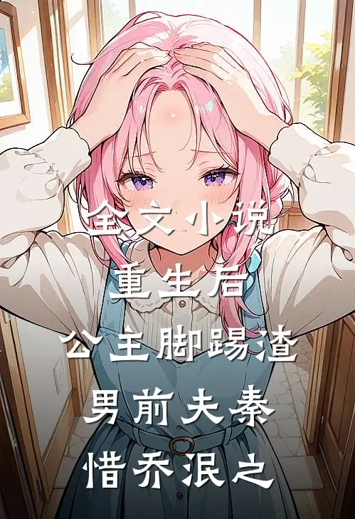 全文小说重生后，公主脚踢渣男前夫秦惜乔泯之