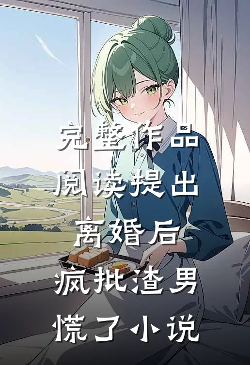 完整作品阅读提出离婚后，疯批渣男慌了小说
